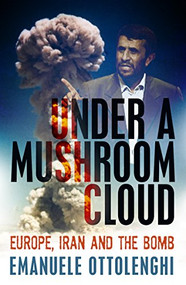 Under a Mushroom Cloud (Europe, Iran and the Bomb) by Emanuele Ottolenghi, 9781846682827
