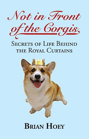 Not In Front of the Corgis (Secrets of Life Behind the Royal Curtains) by Brian Hoey, 9781849544115