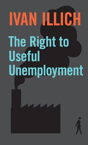 The Right To Useful Unemployment (The Right to Useful Unemployment and Its Professional Enemies) by Ivan Illich, 9780714526638