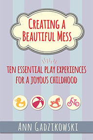 Creating a Beautiful Mess (Ten Essential Play Experiences for a Joyous Childhood) by Ann Gadzikowski, 9781605543864