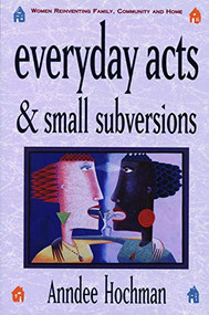 Everyday Acts and Small Subversions (Women Reinventing Family, Community and Home) by Anndee Hochman, 9780933377257