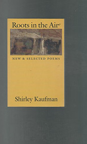 Roots in the Air (New & Selected Poems) by Shirley Kaufman, 9781556591112