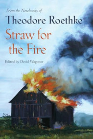 Straw for the Fire (From the Notebooks of Theodore Roethke) by Theodore Roethke, David Wagoner, 9781556592485