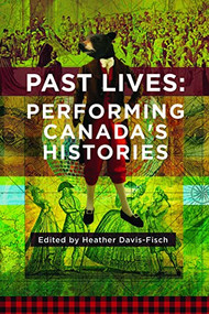 Past Lives: Performing Canada's Histories by Heather Davis-Fisch, 9781770917767