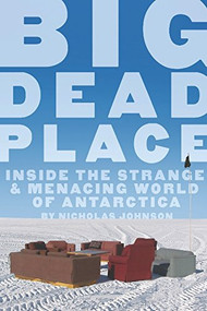 Big Dead Place (Inside the Strange and Menacing World of Antarctica) by Nicholas Johnson, 9780922915996