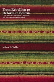 From Rebellion to Reform in Bolivia (Class Struggle, Indigenous Liberation, and the Politics of Evo Morales) by Jeffery R. Webber, 9781608461066