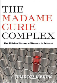 The Madame Curie Complex (The Hidden History of Women in Science) by Julie Des Jardins, 9781558616134