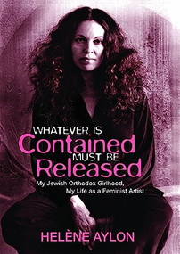 Whatever Is Contained Must Be Released (My Jewish Orthodox Girlhood, My Life as a Feminist Artist) by Helene Aylon, 9781558617681