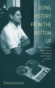 Doing History from the Bottom Up (On E.P. Thompson, Howard Zinn, and Rebuilding the Labor Movement from Below) by Staughton Lynd, 9781608463886