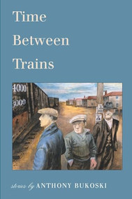 Time Between Trains (Stories by Anthony Bukoski) by Anthony Bukoski, 9780983325413