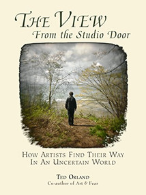 The View From The Studio Door (How Artists Find Their Way In An Uncertain World) by Ted Orland, 9780961454753