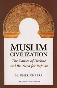 Muslim Civilization (The Causes of Decline and the Need for Reform) by M. Umer Chapra, 9780860374619