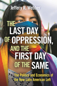 The Last Day of Oppression, and the First Day of the Same (The Politics and Economics of the New Latin American Left) by Jeffery R. Webber, 9781608467150