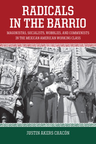 Radicals in the Barrio (Magonistas, Socialists, Wobblies, and Communists in the Mexican American Working Class) by Justin Akers Chacón, 9781608467754