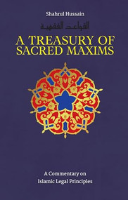 A Treasury of Sacred Maxims (A Commentary on Islamic Legal Principles) by Shahrul Hussain, 9781847740960