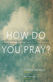 How Do You Pray? (Inspiring Responses from Religious Leaders, Spiritual Guides, Healers, Activists and Other Lovers of Humanity) by Celeste Yacoboni, Mirabai Starr, David Steindl-Rast, James O'Dea, Llewellyn Vaughan-Lee, 9781939681171