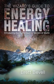 The Wizard's Guide to Energy Healing (Introducing the Divine Healing Secrets of Merlin) by Brett Bevell, 9781939681492