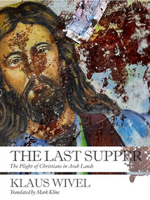 The Last Supper (The Plight of Christians in Arab Lands) by Klaus Wivel, Mark Kline, 9781939931344