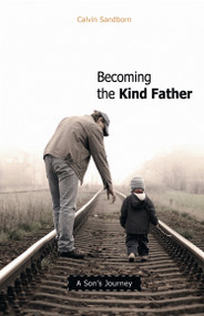 Becoming the Kind Father (A Son's Journey) by Calvin Sandborn, 9780865715820