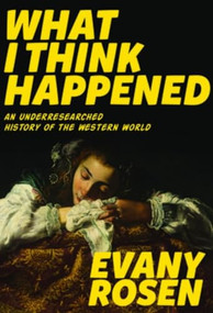 What I Think Happened (An Underresearched History of the Western World) by Evany Rosen, 9781551526959