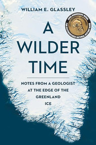 A Wilder Time (Notes from a Geologist at the Edge of the Greenland Ice) by William E. Glassley, 9781942658344