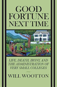 Good Fortune Next Time (Life, Death, Irony, and the Administration of Very Small Colleges) by Will Wootton, 9781942134350