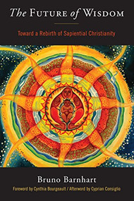 The Future of Wisdom (Toward a Rebirth of Sapiential Christianity) by Bruno  Barnhart, Cyprian  Consiglio, 9781939681829