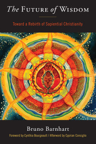 The Future of Wisdom (Toward a Rebirth of Sapiential Christianity) by Bruno  Barnhart, Cyprian  Consiglio, 9781939681829