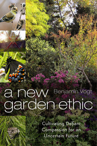 A New Garden Ethic (Cultivating Defiant Compassion for an Uncertain Future) by Benjamin Vogt, 9780865718555