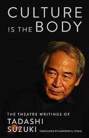 Culture Is the Body (The Theatre Writings of Tadashi Suzuki) by Tadashi Suzuki, Kameron Steele, 9781559364966