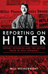 Reporting on Hitler (Rothay Reynolds and the British Press in Nazi Germany) by Will Wainewright, 9781785901331