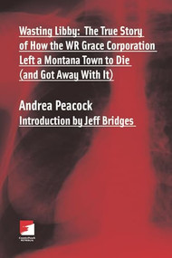 Wasting Libby (The True Story of How the WR Grace Corporation Left a Montana Town to Die (and Got Away with It)) by Andrea Peacock, Jeff Bridges, 9781849350174