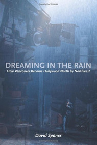 Dreaming in the Rain (How Vancouver Became Hollywood North by Northwest) by David Spaner, 9781551521299