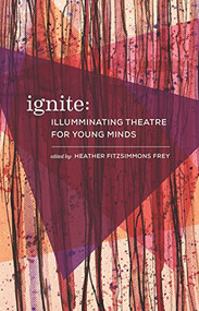 Ignite: Illuminating Theatre Creation for Young Minds by Heather Fitzsimmons  Frey, URGE Collective, Eva Colmers, Andrew Kushnir, 9781770914742