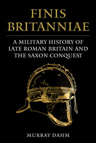 Finis Britanniae (A Military History of Roman Britain and the Saxon Conquest) by Murray Dahm, 9781398118270