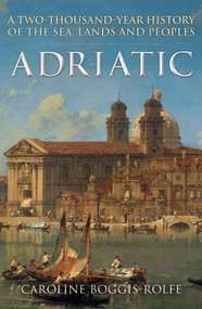 Adriatic (A Two-Thousand-Year History of the Sea, Lands and Peoples) by Caroline Boggis-Rolfe, 9781398119574