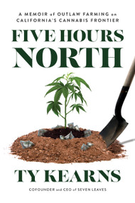 Five Hours North (A Memoir of Outlaw Farming on California's Cannabis Frontier) by Ty Kearns, 9781633310896