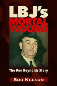 LBJ'S MORTAL WOUND: THE DON REYNOLDS STORY (THE PRESIDENT, THE BOBBY BAKER SCANDAL, AND DALLAS) by Robert Reynolds Nelson, 9781634244640