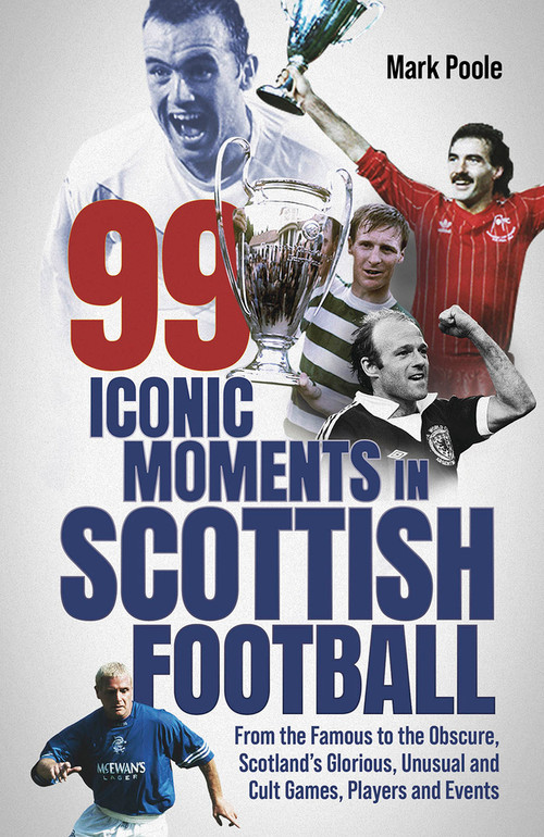99 Iconic Moments in Scots Football (From the Famous to the Obscure, Scotland's Glorious, Unusual and Cult Games, Players and Events) by Mark Poole, 9781801505062