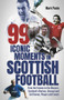99 Iconic Moments in Scots Football (From the Famous to the Obscure, Scotland's Glorious, Unusual and Cult Games, Players and Events) by Mark Poole, 9781801505062
