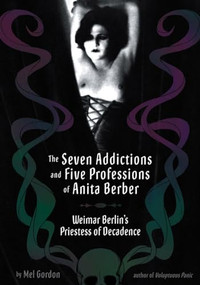 The Seven Addictions and Five Professions of Anita Berber (Weimar Berlin's Priestess of Decadence) by Mel Gordon, 9781932595123