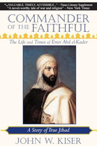 Commander of the Faithful (The Life and Times of Emir Abd el-Kader) by John W. Kiser, 9780982324660
