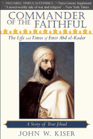 Commander of the Faithful (The Life and Times of Emir Abd el-Kader) by John W. Kiser, 9780982324660
