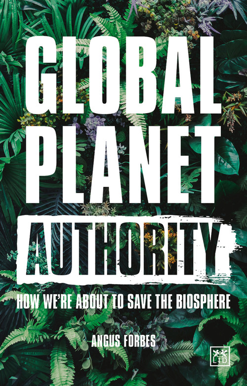 Global Planet Authority (How we're about to save the biosphere) by Angus Forbes, 9781912555307