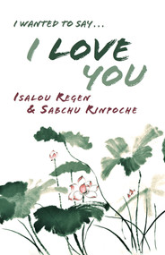 I Wanted to Say . . . I Love You by Isalou Regen, Isalou Regen, Sabchu Rinpoche, 9782360170098