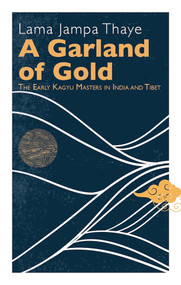 A Garland of Gold (The Early Kagyu Masters in India and Tibet) by Lama Jampa Thaye, 9782360170357