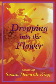 Dropping into the Flower (Poems) by Susan Deborah King, 9780985981815