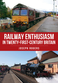 Railway Enthusiasm in Twenty-First Century Britain by Joseph Rogers, 9781398116689