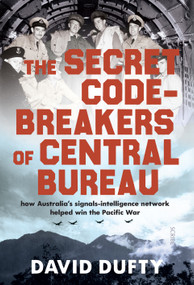 The Secret Code-Breakers of Central Bureau (how Australia's signals-intelligence network helped win the Pacific War) by David Dufty, 9781947534193