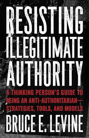 Resisting Illegitimate Authority (A Thinking Person's Guide to Being an Anti-Authoritarian-Strategies, Tools, and Models) by Bruce E. Levine, 9781849353243